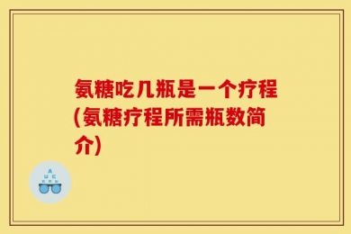 氨糖吃几瓶是一个疗程(氨糖疗程所需瓶数简介)