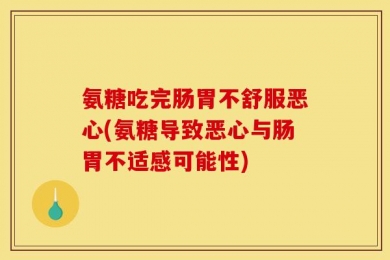 氨糖吃完肠胃不舒服恶心(氨糖导致恶心与肠胃不适感可能性)
