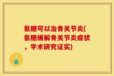 氨糖可以治骨关节炎(氨糖缓解骨关节炎症状，学术研究证实)