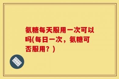 氨糖每天服用一次可以吗(每日一次，氨糖可否服用？)