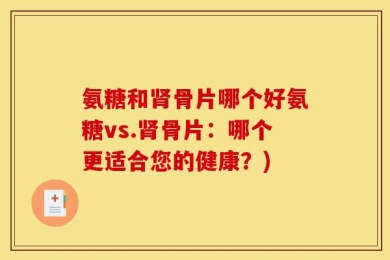 氨糖和肾骨片哪个好氨糖vs.肾骨片：哪个更适合您的健康？)