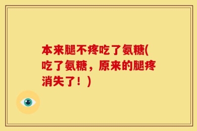 本来腿不疼吃了氨糖(吃了氨糖，原来的腿疼消失了！)