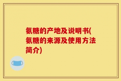 氨糖的产地及说明书(氨糖的来源及使用方法简介)