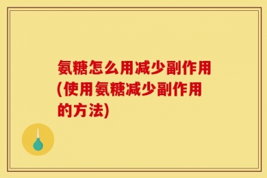 氨糖怎么用减少副作用(使用氨糖减少副作用的方法)