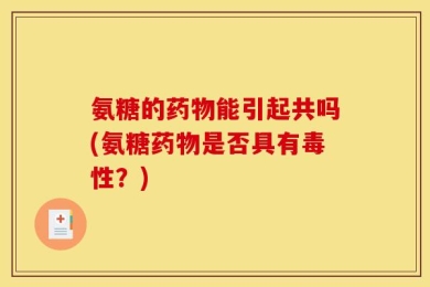 氨糖的药物能引起共吗(氨糖药物是否具有毒性？)
