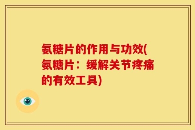氨糖片的作用与功效(氨糖片：缓解关节疼痛的有效工具)