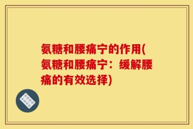 氨糖和腰痛宁的作用(氨糖和腰痛宁：缓解腰痛的有效选择)