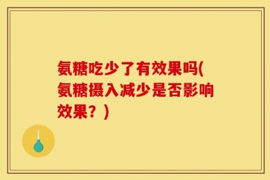 氨糖吃少了有效果吗(氨糖摄入减少是否影响效果？)