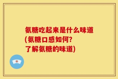 氨糖吃起来是什么味道(氨糖口感如何？  了解氨糖的味道)