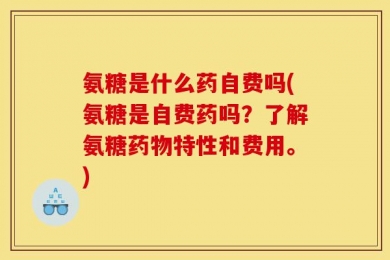 氨糖是什么药自费吗(氨糖是自费药吗？了解氨糖药物特性和费用。)