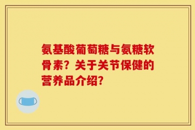 氨基酸葡萄糖与氨糖软骨素？关于关节保健的营养品介绍？