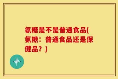 氨糖是不是普通食品(氨糖：普通食品还是保健品？)