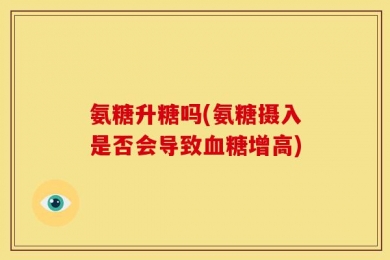 氨糖升糖吗(氨糖摄入是否会导致血糖增高)