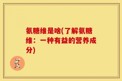 氨糖维是啥(了解氨糖维：一种有益的营养成分)