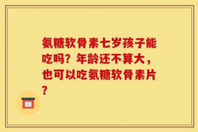 氨糖软骨素七岁孩子能吃吗？年龄还不算大，也可以吃氨糖软骨素片？