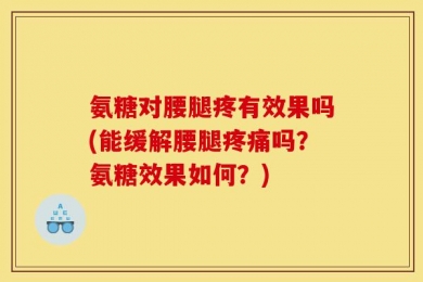 氨糖对腰腿疼有效果吗(能缓解腰腿疼痛吗？氨糖效果如何？)