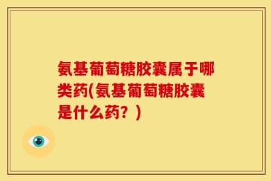 氨基葡萄糖胶囊属于哪类药(氨基葡萄糖胶囊是什么药？)