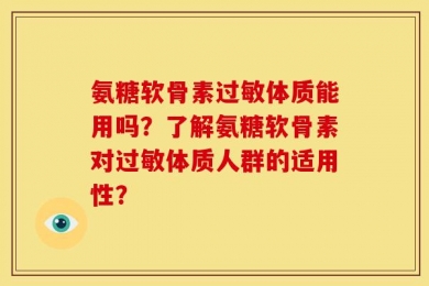 氨糖软骨素过敏体质能用吗？了解氨糖软骨素对过敏体质人群的适用性？