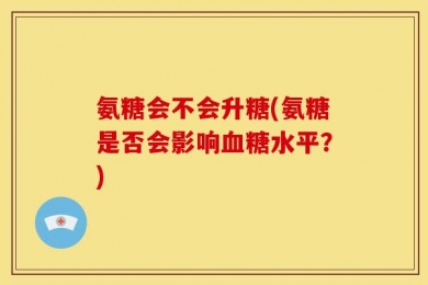 氨糖会不会升糖(氨糖是否会影响血糖水平？)