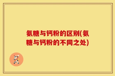 氨糖与钙粉的区别(氨糖与钙粉的不同之处)