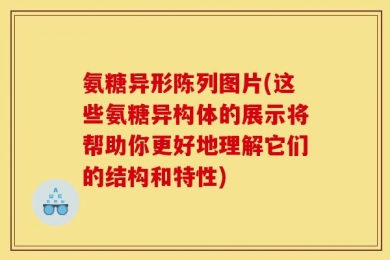 氨糖异形陈列图片(这些氨糖异构体的展示将帮助你更好地理解它们的结构和特性)