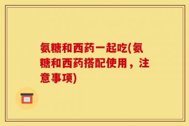 氨糖和西药一起吃(氨糖和西药搭配使用，注意事项)