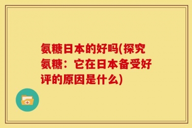 氨糖日本的好吗(探究氨糖：它在日本备受好评的原因是什么)