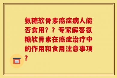 氨糖软骨素癌症病人能否食用？？专家解答氨糖软骨素在癌症治疗中的作用和食用注意事项？