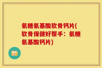 氨糖氨基酸软骨钙片(软骨保健好帮手：氨糖氨基酸钙片)