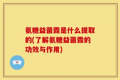 氨糖益菌露是什么提取的(了解氨糖益菌露的功效与作用)