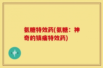 氨糖特效药(氨糖：神奇的镇痛特效药)