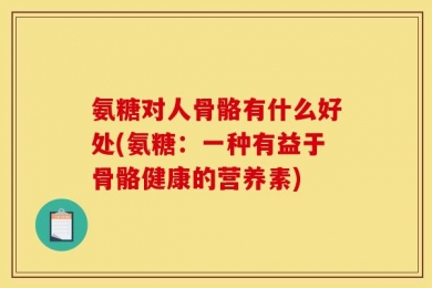 氨糖对人骨骼有什么好处(氨糖：一种有益于骨骼健康的营养素)