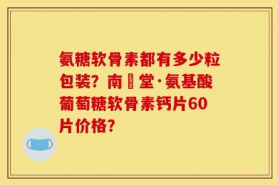 氨糖软骨素都有多少粒包装？南雲堂·氨基酸葡萄糖软骨素钙片60片价格？
