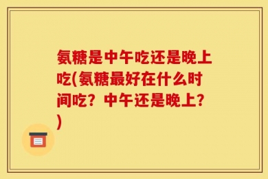 氨糖是中午吃还是晚上吃(氨糖最好在什么时间吃？中午还是晚上？)