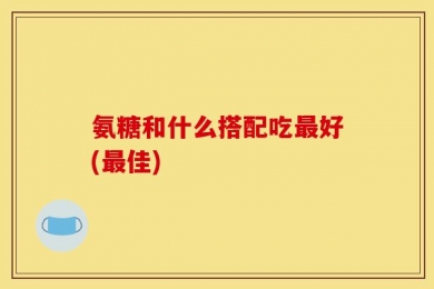 氨糖和什么搭配吃最好(最佳)