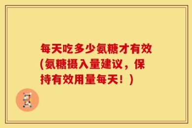 每天吃多少氨糖才有效(氨糖摄入量建议，保持有效用量每天！)