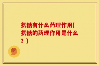 氨糖有什么药理作用(氨糖的药理作用是什么？)