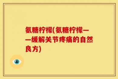 氨糖柠檬(氨糖柠檬——缓解关节疼痛的自然良方)