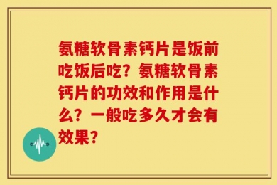 氨糖软骨素钙片是饭前吃饭后吃？氨糖软骨素钙片的功效和作用是什么？一般吃多久才会有效果？