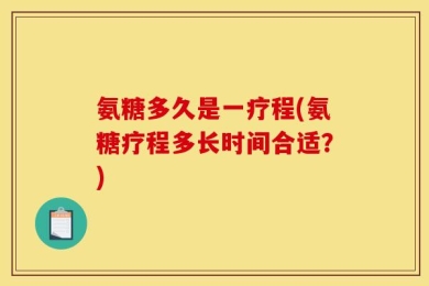氨糖多久是一疗程(氨糖疗程多长时间合适？)