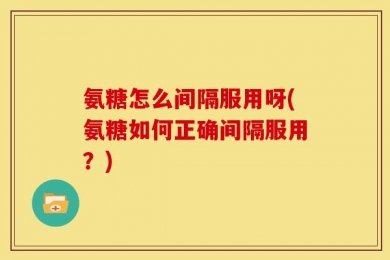 氨糖怎么间隔服用呀(氨糖如何正确间隔服用？)