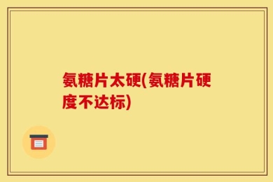 氨糖片太硬(氨糖片硬度不达标)