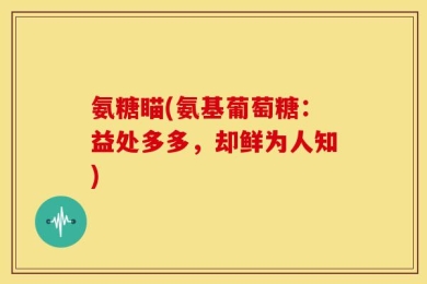 氨糖瞄(氨基葡萄糖：益处多多，却鲜为人知)