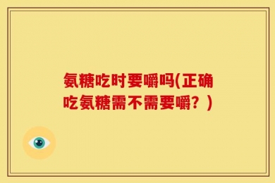 氨糖吃时要嚼吗(正确吃氨糖需不需要嚼？)