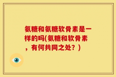 氨糖和氨糖软骨素是一样的吗(氨糖和软骨素，有何共同之处？)