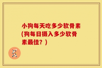 小狗每天吃多少软骨素(狗每日摄入多少软骨素最佳？)