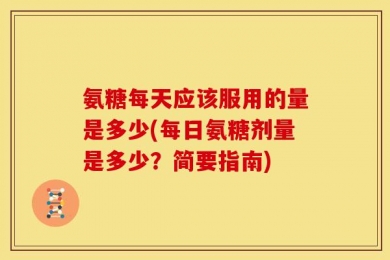 氨糖每天应该服用的量是多少(每日氨糖剂量是多少？简要指南)