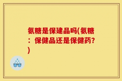 氨糖是保建品吗(氨糖：保健品还是保健药？)