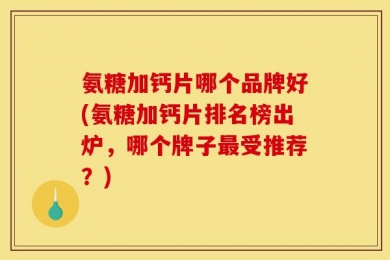 氨糖加钙片哪个品牌好(氨糖加钙片排名榜出炉，哪个牌子最受推荐？)