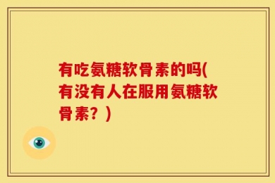 有吃氨糖软骨素的吗(有没有人在服用氨糖软骨素？)